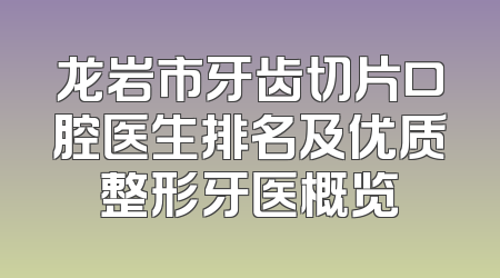龙岩市牙齿切片口腔医生排名及优质整形牙医概览