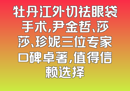 牡丹江外切祛眼袋手术，尹金哲、莎莎、珍妮三位专家口碑卓著，值得信赖选择