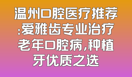 温州口腔医疗推荐：爱雅齿专业治疗老年口腔病，种植牙优质之选