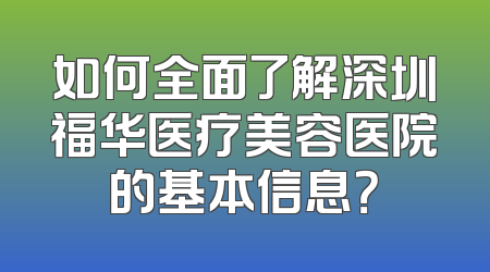 如何全面了解深圳福华医疗美容医院的基本信息？