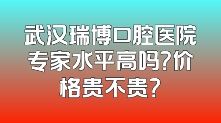 武汉瑞博口腔医院专家水平高吗？价格贵不贵？