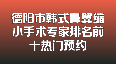 德阳市韩式鼻翼缩小手术专家排名前十热门预约