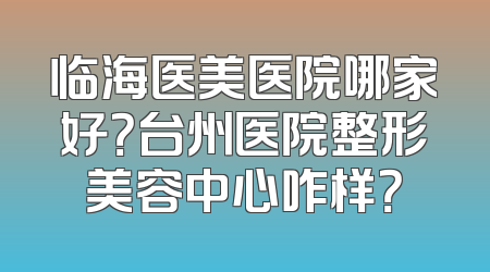 临海医美医院哪家好？台州医院整形美容中心咋样？