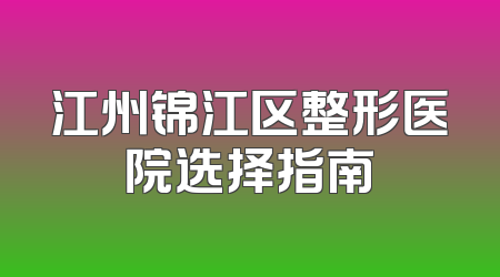 江州锦江区整形医院选择指南