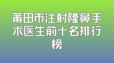 莆田市注射隆鼻手术医生前十名排行榜