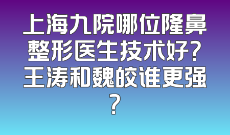 上海九院哪位隆鼻整形医生技术好？王涛和魏皎谁更强？