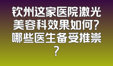 钦州这家医院激光美容科效果如何？哪些医生备受推崇？