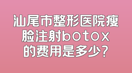汕尾市整形医院瘦脸注射botox的费用是多少？