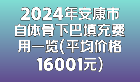 2024年安康市自体骨下巴填充费用一览（平均价格16001元）