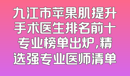 九江市苹果肌提升手术医生排名前十专业榜单出炉，精选强专业医师清单