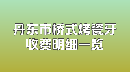 丹东市桥式烤瓷牙收费明细一览