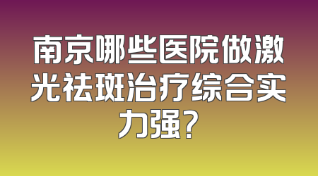 南京哪些医院做激光祛斑治疗综合实力强？