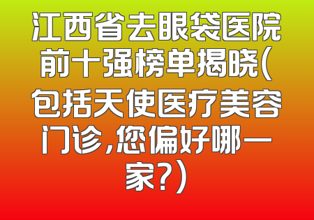 江西省去眼袋医院前十强榜单揭晓（包括天使医疗美容门诊，您偏好哪一家？）