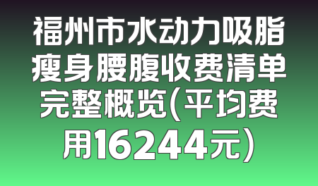 福州市水动力吸脂瘦身腰腹收费清单完整概览（平均费用16244元）