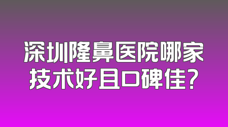 深圳隆鼻医院哪家技术好且口碑佳？