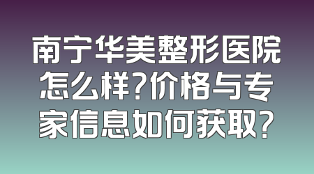 南宁华美整形医院怎么样？价格与专家信息如何获取？