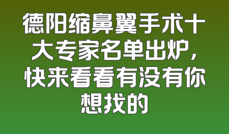 德阳缩鼻翼手术十大专家名单出炉，快来看看有没有你想找的