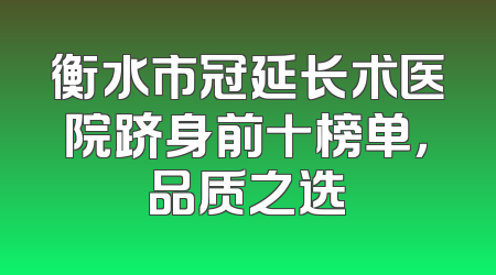 衡水市冠延长术医院跻身前十榜单，品质之选