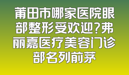 莆田市哪家医院眼部整形受欢迎？弗丽嘉医疗美容门诊部名列前茅