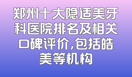 郑州十大隐适美牙科医院排名及相关口碑评价，包括皓美等机构
