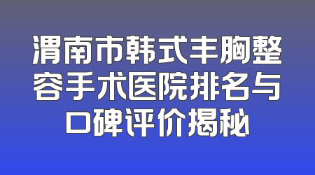 渭南市韩式丰胸整容手术医院排名与口碑评价揭秘