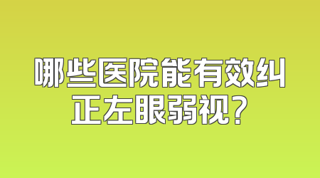 哪些医院能有效纠正左眼弱视？