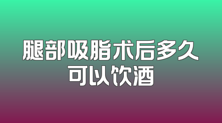 腿部吸脂术后多久可以饮酒