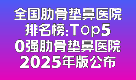 全国肋骨垫鼻医院排名榜：Top50强肋骨垫鼻医院2025年版公布