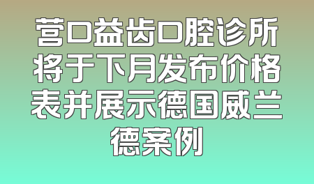 营口益齿口腔诊所将于下月发布价格表并展示德国威兰德案例