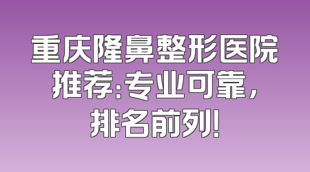 重庆隆鼻整形医院推荐：专业可靠，排名前列！