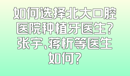 如何选择北大口腔医院种植牙医生？张宇、蒋析等医生如何？