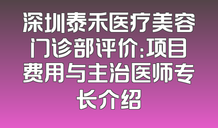 深圳泰禾医疗美容门诊部评价：项目费用与主治医师专长介绍