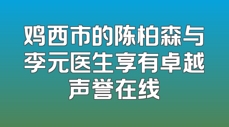鸡西市的陈柏森与李元医生享有卓越声誉在线