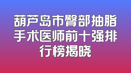 葫芦岛市臀部抽脂手术医师前十强排行榜揭晓