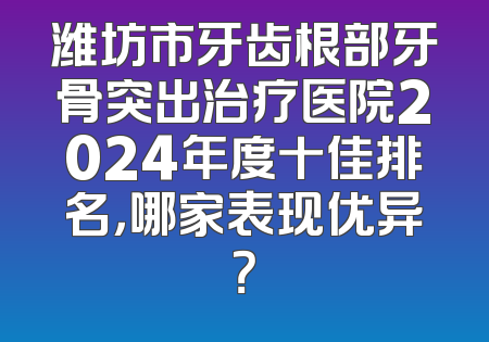 潍坊市牙齿根部牙骨突出治疗医院2024年度十佳排名，哪家表现优异？