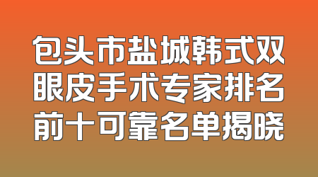 包头市盐城韩式双眼皮手术专家排名前十可靠名单揭晓