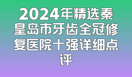 2024年精选秦皇岛市牙齿全冠修复医院十强详细点评
