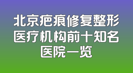 北京疤痕修复整形医疗机构前十知名医院一览