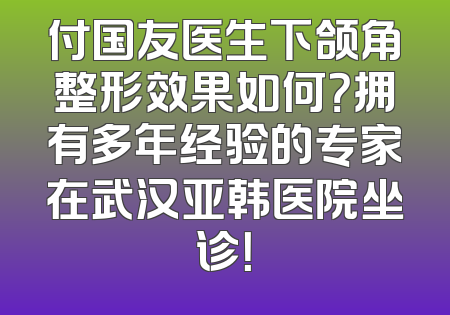 付国友医生下颌角整形效果如何？拥有多年经验的专家在武汉亚韩医院坐诊！