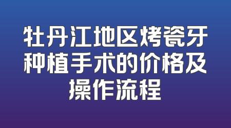 牡丹江地区烤瓷牙种植手术的价格及操作流程