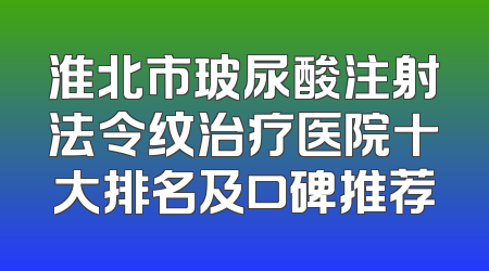 淮北市玻尿酸注射法令纹治疗医院十大排名及口碑推荐