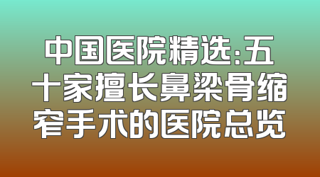 中国医院精选：五十家擅长鼻梁骨缩窄手术的医院总览