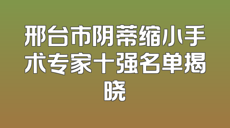 邢台市阴蒂缩小手术专家十强名单揭晓