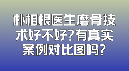 朴相根医生磨骨技术好不好？有真实案例对比图吗？