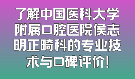 了解中国医科大学附属口腔医院侯志明正畸科的专业技术与口碑评价！
