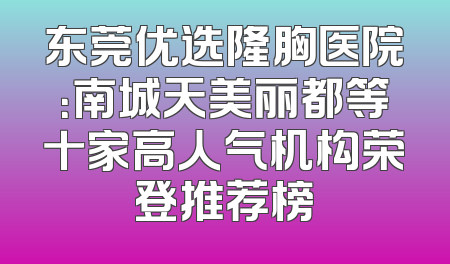 东莞优选隆胸医院：南城天美丽都等十家高人气机构荣登推荐榜