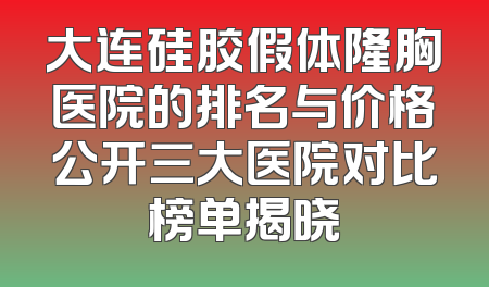 大连硅胶假体隆胸医院的排名与价格公开三大医院对比榜单揭晓