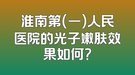淮南第（一）人民医院的光子嫩肤效果如何？