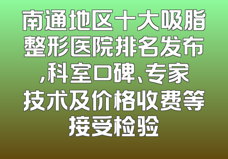 南通地区十大吸脂整形医院排名发布，科室口碑、专家技术及价格收费等接受检验