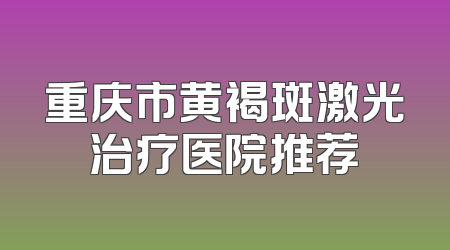 重庆市黄褐斑激光治疗医院推荐